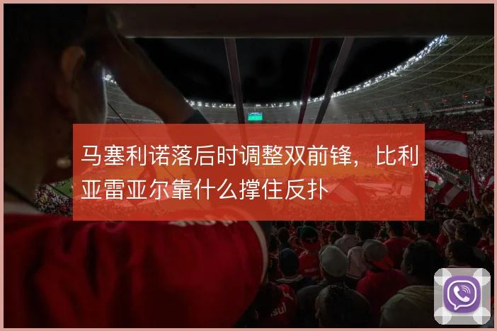 马塞利诺落后时调整双前锋，比利亚雷亚尔靠什么撑住反扑
