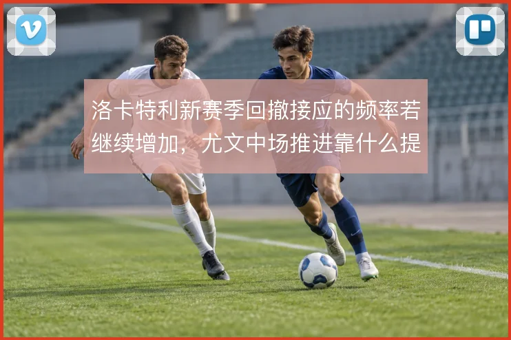 洛卡特利新赛季回撤接应的频率若继续增加，尤文中场推进靠什么提速