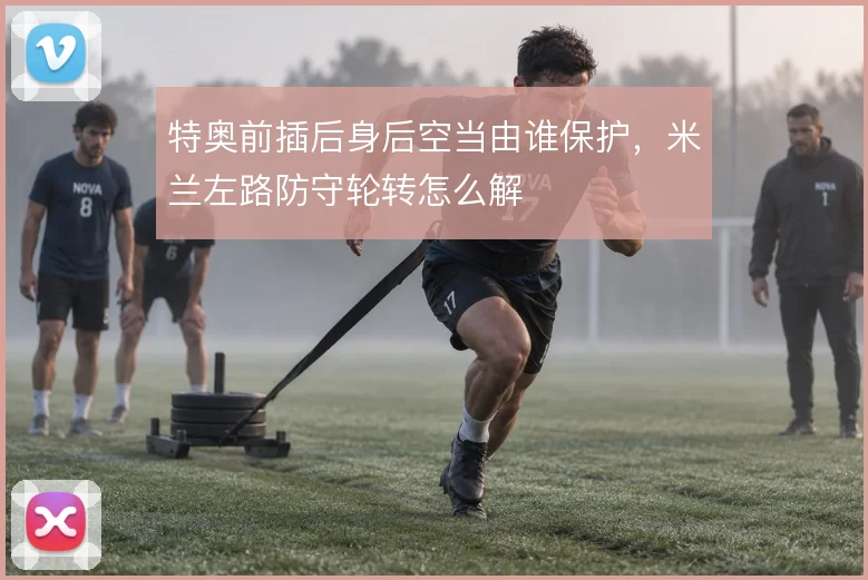特奥前插后身后空当由谁保护，米兰左路防守轮转怎么解