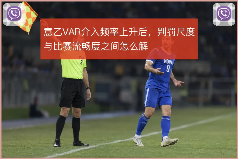 意乙VAR介入频率上升后,判罚尺度与比赛流畅度之间怎么解