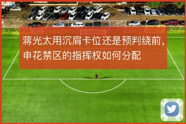 蒋光太用沉肩卡位还是预判绕前，申花禁区的指挥权如何分配