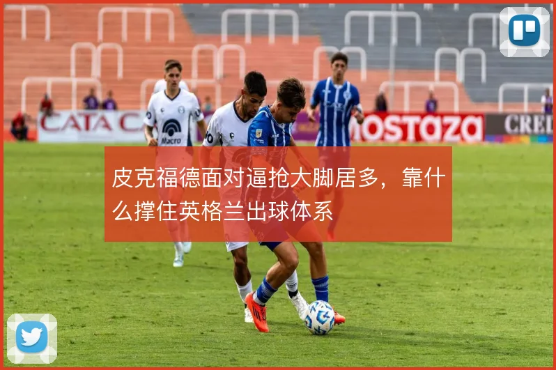 皮克福德面对逼抢大脚居多，靠什么撑住英格兰出球体系