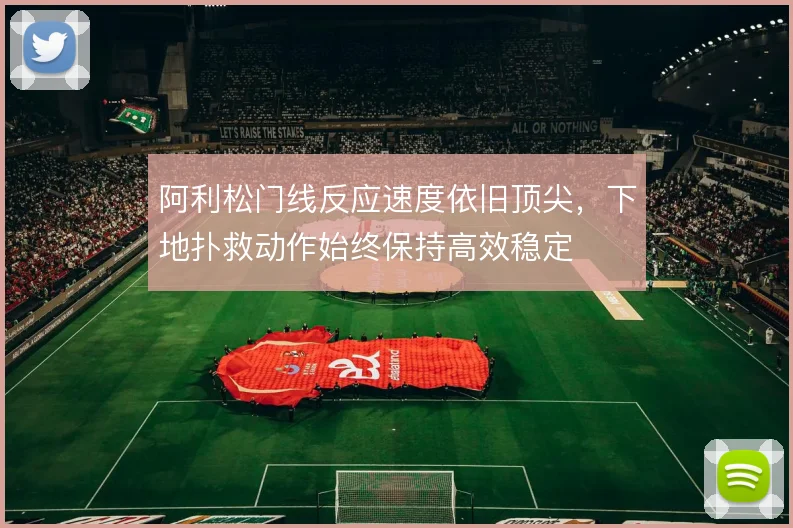 阿利松门线反应速度依旧顶尖，下地扑救动作始终保持高效稳定
