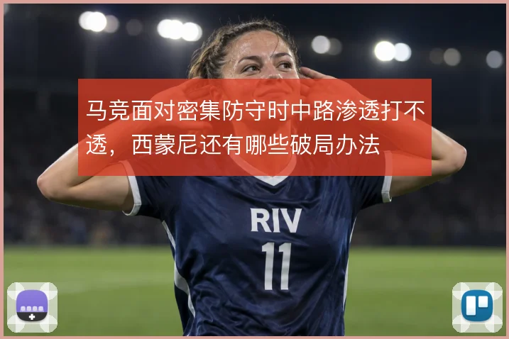 马竞面对密集防守时中路渗透打不透，西蒙尼还有哪些破局办法