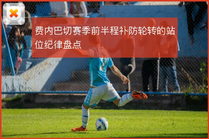 费内巴切赛季前半程补防轮转的站位纪律盘点