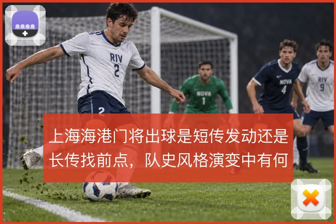 上海海港门将出球是短传发动还是长传找前点，队史风格演变中有何取舍