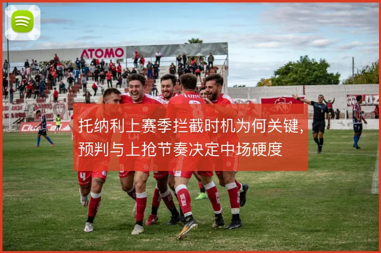 托纳利上赛季拦截时机为何关键，预判与上抢节奏决定中场硬度