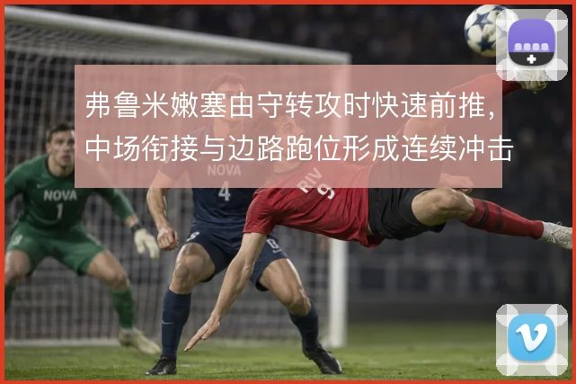 弗鲁米嫩塞由守转攻时快速前推，中场衔接与边路跑位形成连续冲击