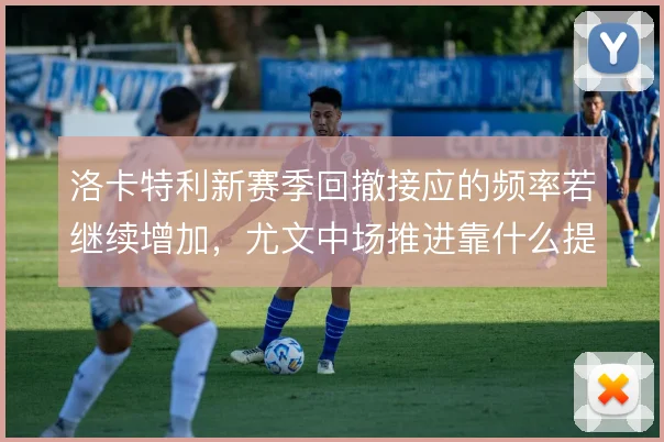 洛卡特利新赛季回撤接应的频率若继续增加，尤文中场推进靠什么提速
