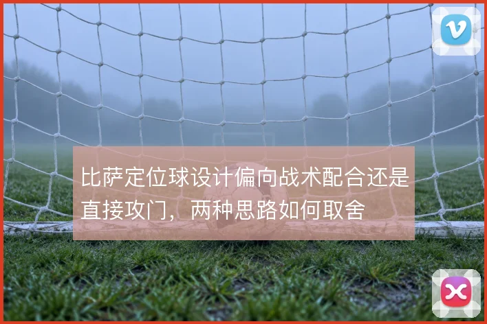 比萨定位球设计偏向战术配合还是直接攻门，两种思路如何取舍
