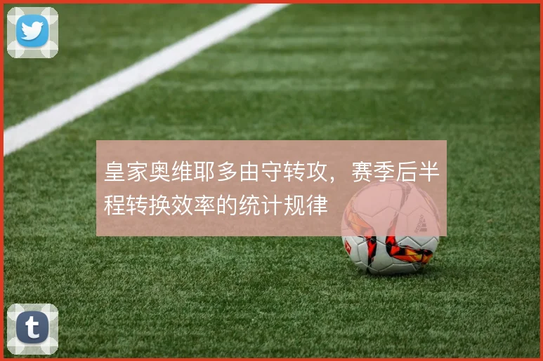 皇家奥维耶多由守转攻，赛季后半程转换效率的统计规律