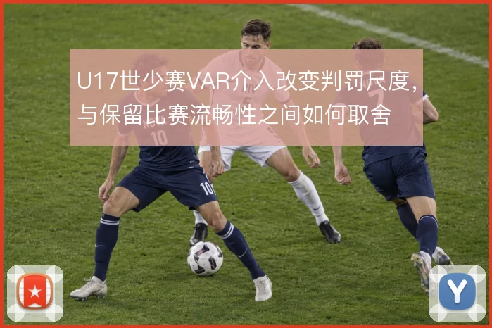 U17世少赛VAR介入改变判罚尺度，与保留比赛流畅性之间如何取舍