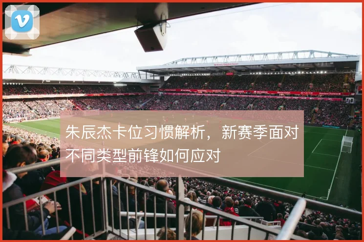 朱辰杰卡位习惯解析，新赛季面对不同类型前锋如何应对