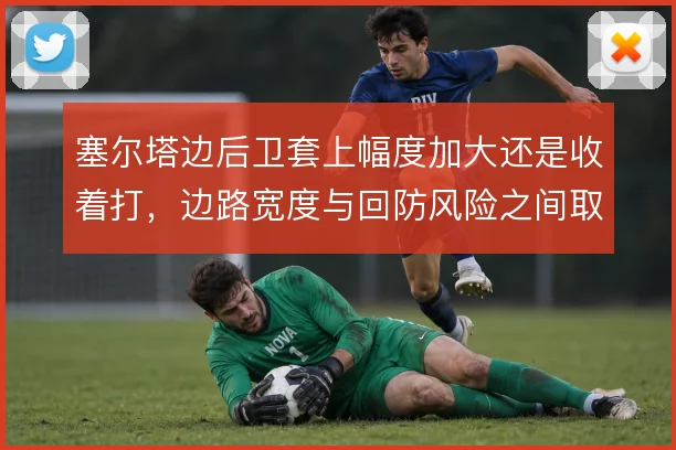 塞尔塔边后卫套上幅度加大还是收着打，边路宽度与回防风险之间取舍