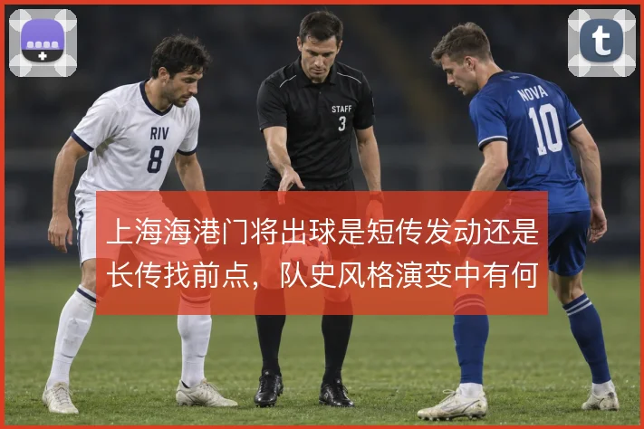 上海海港门将出球是短传发动还是长传找前点，队史风格演变中有何取舍