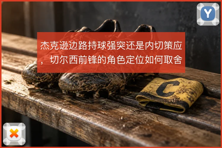 杰克逊边路持球强突还是内切策应，切尔西前锋的角色定位如何取舍
