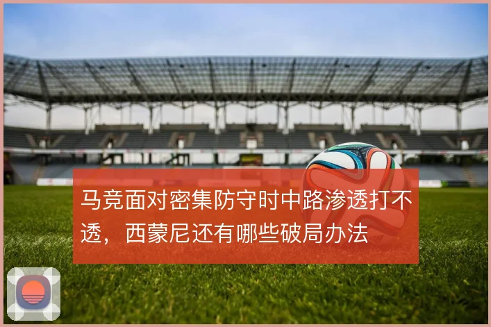 马竞面对密集防守时中路渗透打不透，西蒙尼还有哪些破局办法