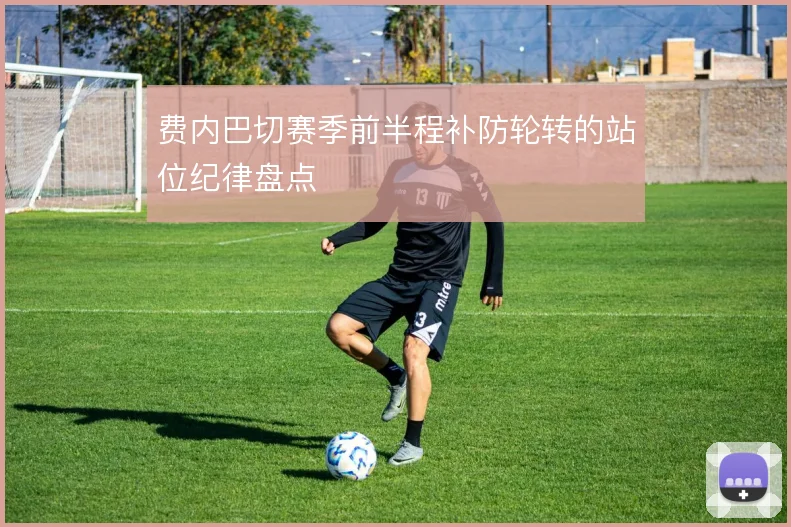 费内巴切赛季前半程补防轮转的站位纪律盘点