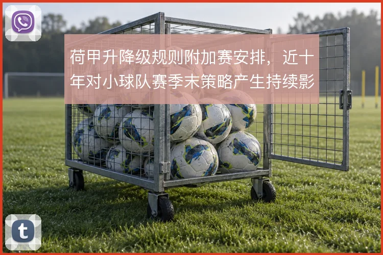 荷甲升降级规则附加赛安排，近十年对小球队赛季末策略产生持续影响