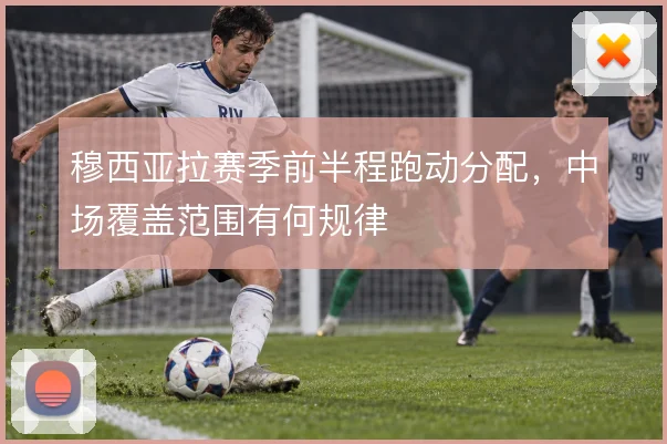 穆西亚拉赛季前半程跑动分配，中场覆盖范围有何规律
