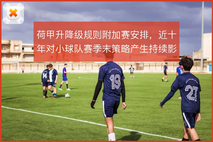 荷甲升降级规则附加赛安排，近十年对小球队赛季末策略产生持续影响