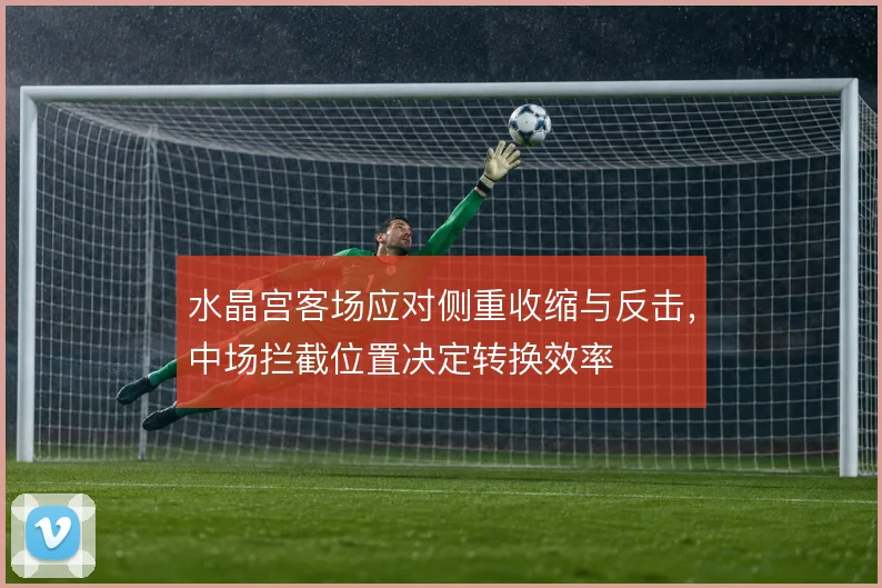 水晶宫客场应对侧重收缩与反击，中场拦截位置决定转换效率