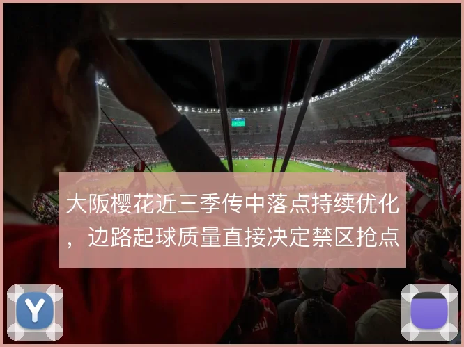 大阪樱花近三季传中落点持续优化，边路起球质量直接决定禁区抢点效率