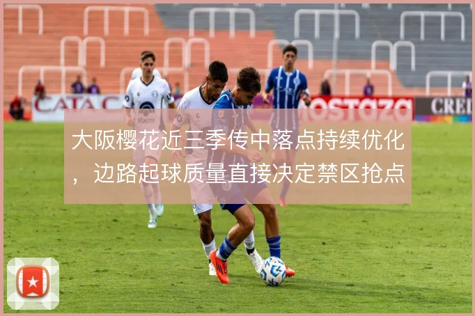 大阪樱花近三季传中落点持续优化，边路起球质量直接决定禁区抢点效率