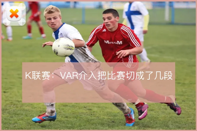 K联赛：VAR介入把比赛切成了几段