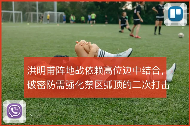 洪明甫阵地战依赖高位边中结合，破密防需强化禁区弧顶的二次打击