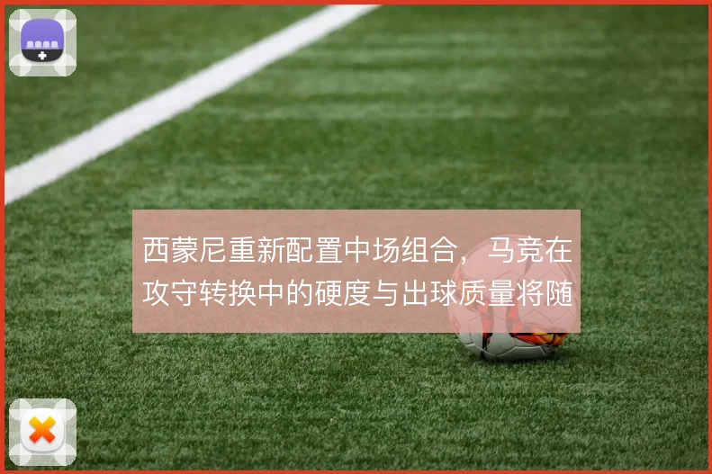 西蒙尼重新配置中场组合，马竞在攻守转换中的硬度与出球质量将随之改变