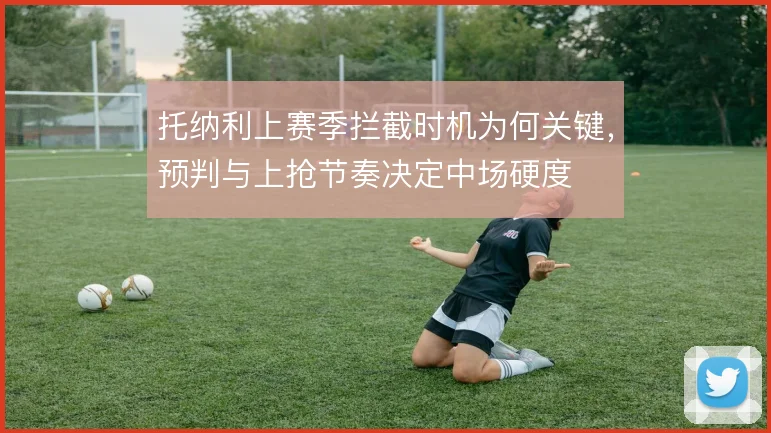托纳利上赛季拦截时机为何关键，预判与上抢节奏决定中场硬度