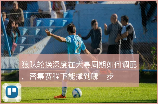 狼队轮换深度在大赛周期如何调配，密集赛程下能撑到哪一步