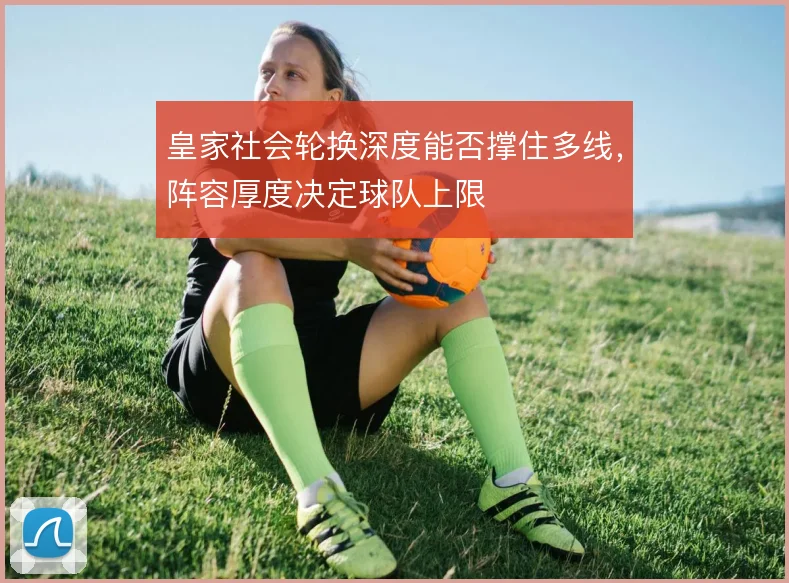 皇家社会轮换深度能否撑住多线，阵容厚度决定球队上限
