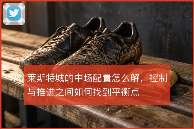 莱斯特城的中场配置怎么解，控制与推进之间如何找到平衡点