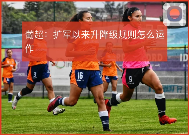 葡超：扩军以来升降级规则怎么运作
