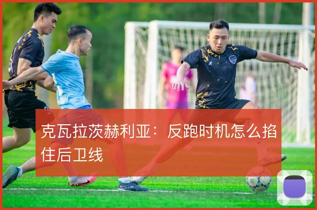 克瓦拉茨赫利亚：反跑时机怎么掐住后卫线