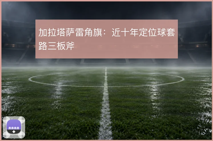 加拉塔萨雷角旗：近十年定位球套路三板斧