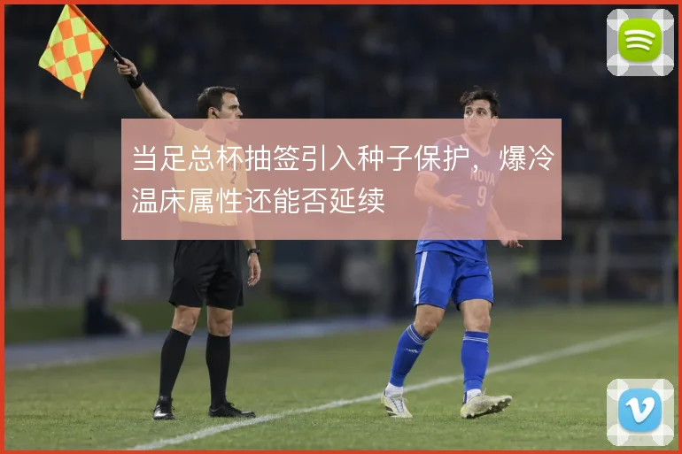 当足总杯抽签引入种子保护，爆冷温床属性还能否延续