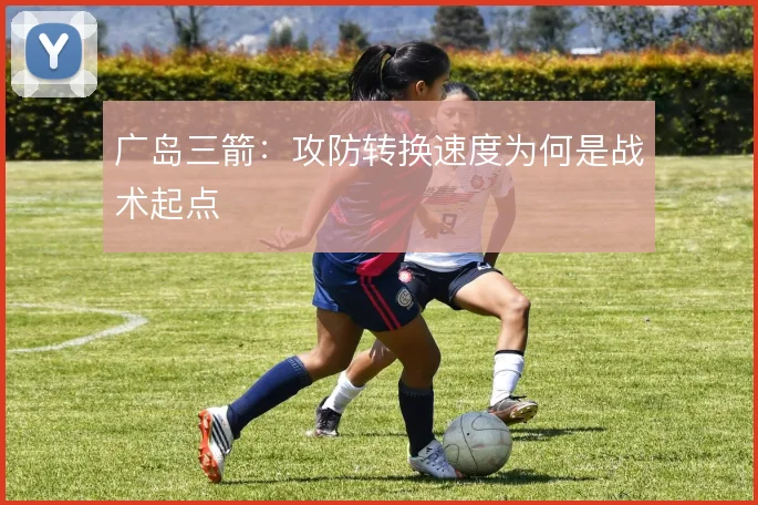 广岛三箭：攻防转换速度为何是战术起点