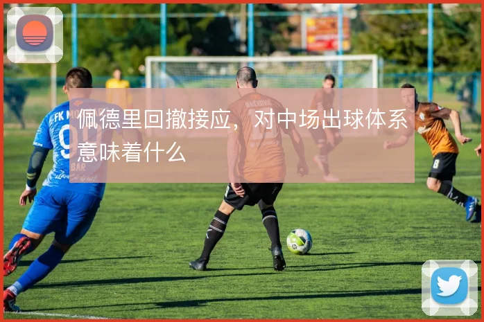 佩德里回撤接应，对中场出球体系意味着什么
