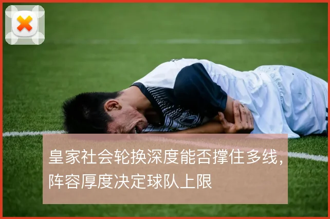 皇家社会轮换深度能否撑住多线，阵容厚度决定球队上限