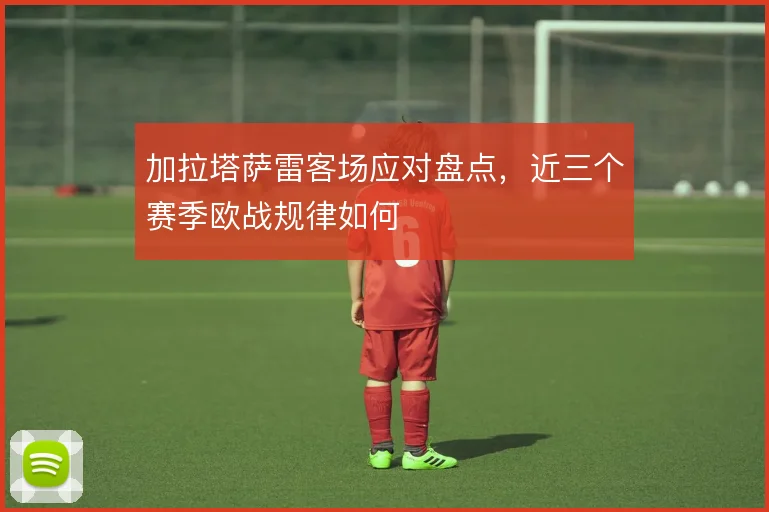 加拉塔萨雷客场应对盘点，近三个赛季欧战规律如何
