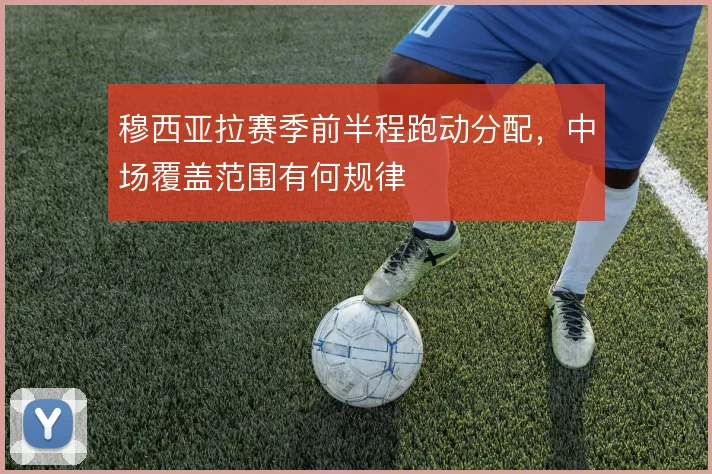 穆西亚拉赛季前半程跑动分配，中场覆盖范围有何规律