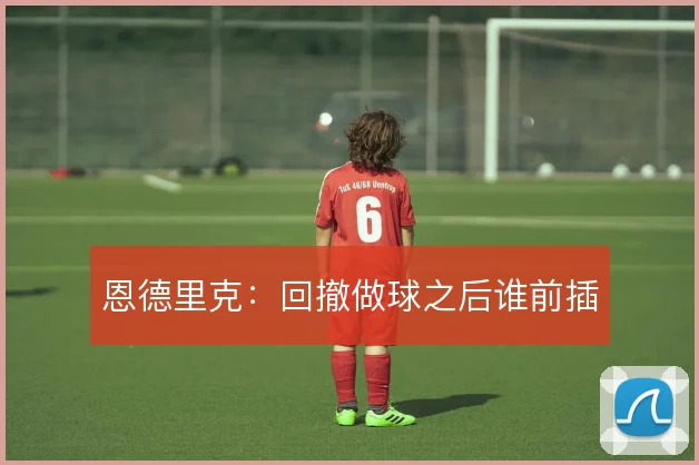 恩德里克：回撤做球之后谁前插