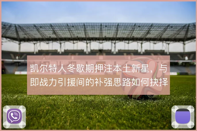 凯尔特人冬歇期押注本土新星，与即战力引援间的补强思路如何抉择