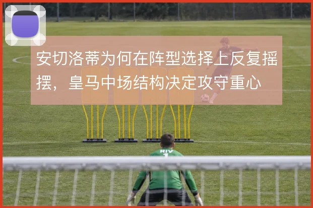 安切洛蒂为何在阵型选择上反复摇摆，皇马中场结构决定攻守重心