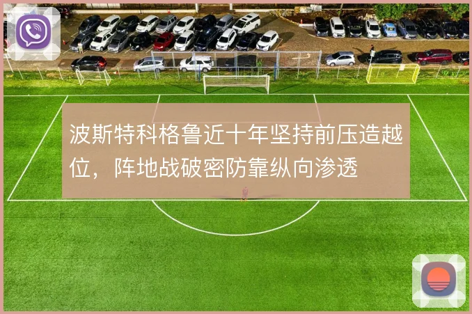 波斯特科格鲁近十年坚持前压造越位，阵地战破密防靠纵向渗透