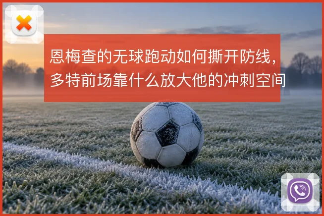 恩梅查的无球跑动如何撕开防线，多特前场靠什么放大他的冲刺空间