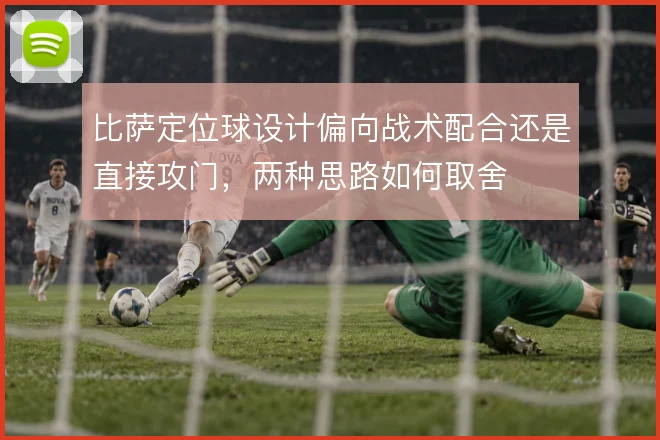 比萨定位球设计偏向战术配合还是直接攻门，两种思路如何取舍